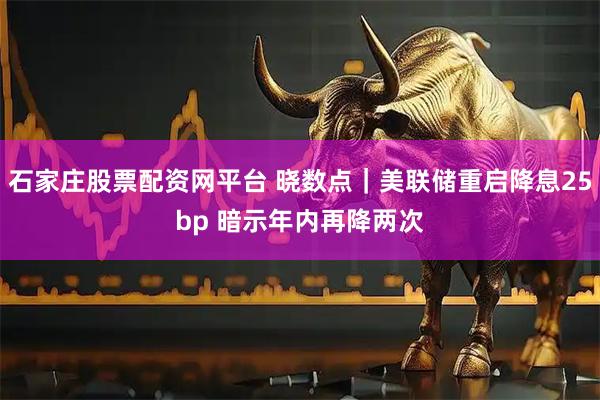 石家庄股票配资网平台 晓数点｜美联储重启降息25bp 暗示年内再降两次