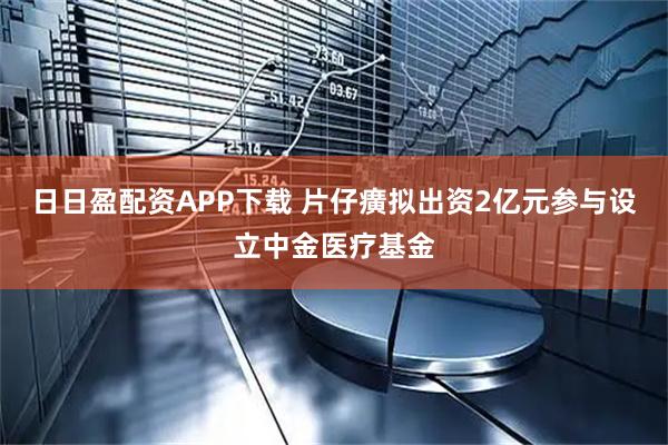 日日盈配资APP下载 片仔癀拟出资2亿元参与设立中金医疗基金
