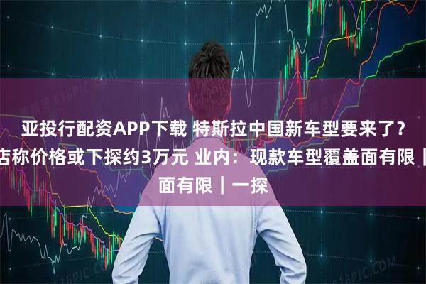 亚投行配资APP下载 特斯拉中国新车型要来了?有门店称价格或下探约3万元 业内:现款车型覆盖面有限|一探