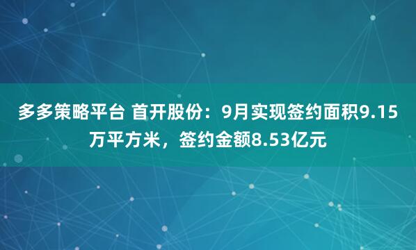 多多策略平台 首开股份:9月实现签约面积9.15万平方米,签约金额8.53亿元