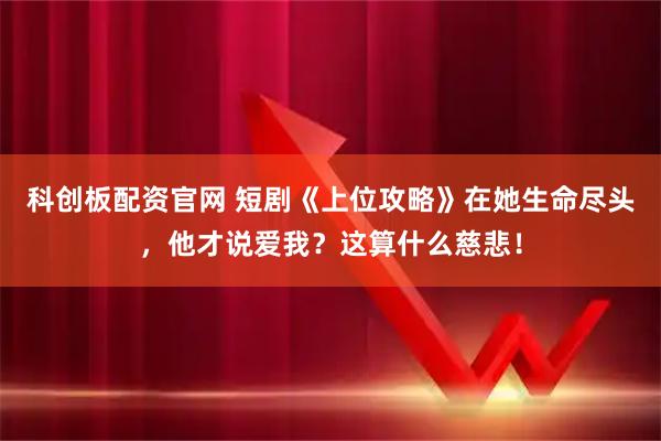科创板配资官网 短剧《上位攻略》在她生命尽头,他才说爱我?这算什么慈悲!