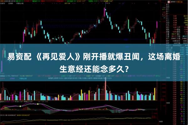 易资配 《再见爱人》刚开播就爆丑闻,这场离婚生意经还能念多久?