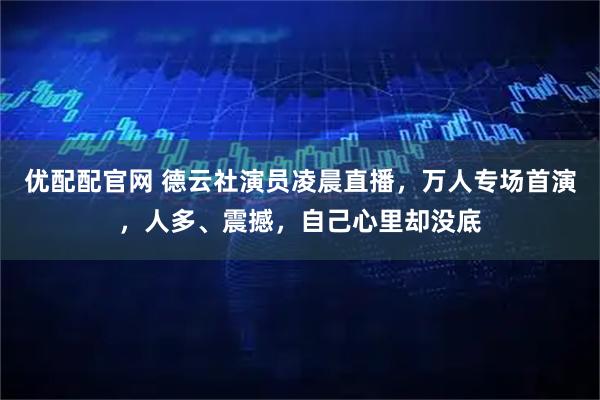 优配配官网 德云社演员凌晨直播,万人专场首演,人多、震撼,自己心里却没底