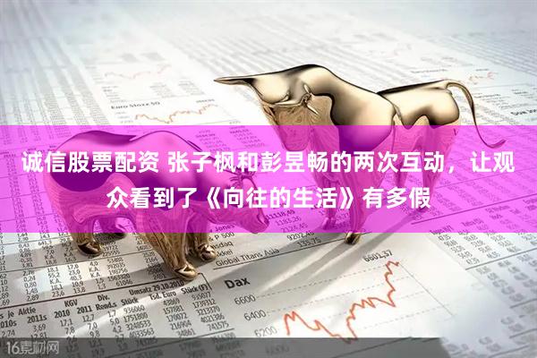 诚信股票配资 张子枫和彭昱畅的两次互动，让观众看到了《向往的生活》有多假