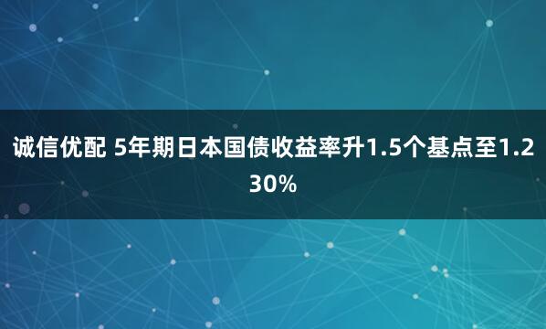诚信优配 5年期日本国债收益率升1.5个基点至1.230%