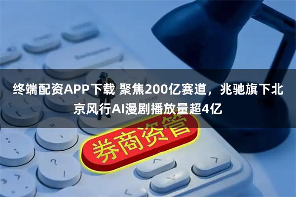 终端配资APP下载 聚焦200亿赛道,兆驰旗下北京风行AI漫剧播放量超4亿