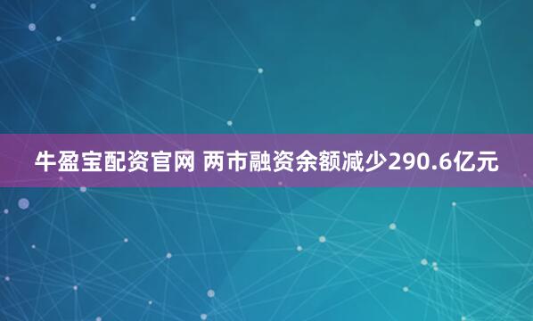 牛盈宝配资官网 两市融资余额减少290.6亿元