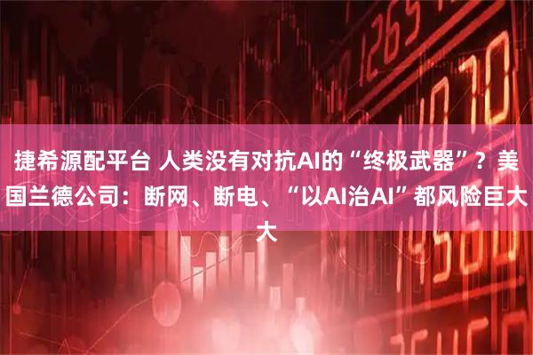 捷希源配平台 人类没有对抗AI的“终极武器”？美国兰德公司：断网、断电、“以AI治AI”都风险巨大