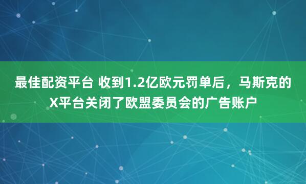 最佳配资平台 收到1.2亿欧元罚单后,马斯克的X平台关闭了欧盟委员会的广告账户
