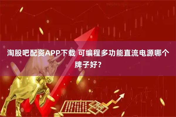 淘股吧配资APP下载 可编程多功能直流电源哪个牌子好?