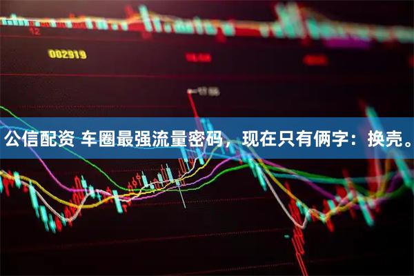 公信配资 车圈最强流量密码,现在只有俩字:换壳。