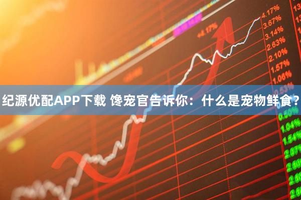纪源优配APP下载 馋宠官告诉你：什么是宠物鲜食？