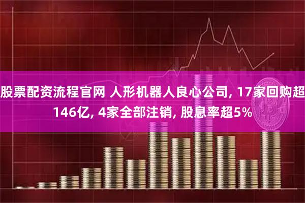 股票配资流程官网 人形机器人良心公司, 17家回购超146亿, 4家全部注销, 股息率超5%