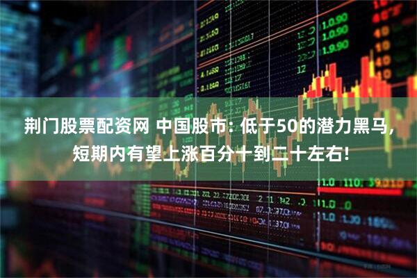 荆门股票配资网 中国股市: 低于50的潜力黑马, 短期内有望上涨百分十到二十左右!