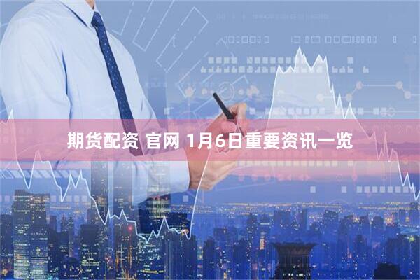 期货配资 官网 1月6日重要资讯一览