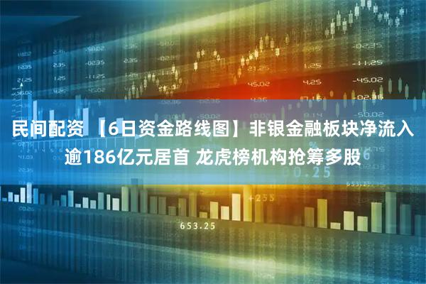 民间配资 【6日资金路线图】非银金融板块净流入逾186亿元居首 龙虎榜机构抢筹多股