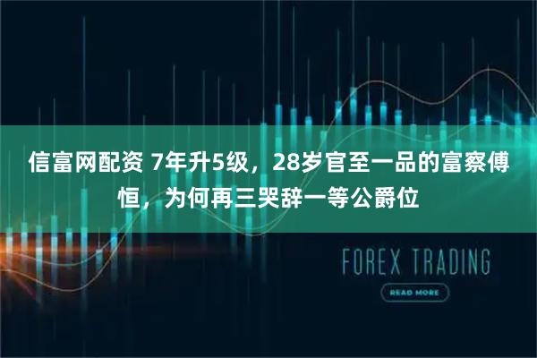 信富网配资 7年升5级，28岁官至一品的富察傅恒，为何再三哭辞一等公爵位