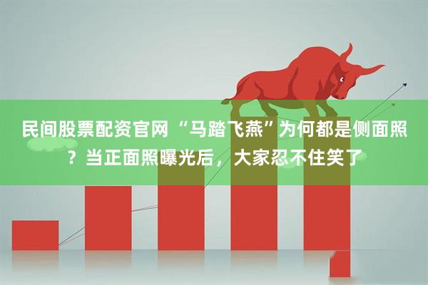 民间股票配资官网 “马踏飞燕”为何都是侧面照？当正面照曝光后，大家忍不住笑了