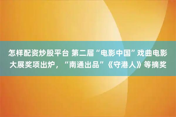 怎样配资炒股平台 第二届“电影中国”戏曲电影大展奖项出炉，“南通出品”《守港人》等摘奖