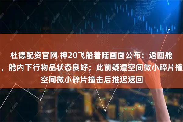 杜德配资官网 神20飞船着陆画面公布：返回舱外观总体正常，舱内下行物品状态良好；此前疑遭空间微小碎片撞击后推迟返回