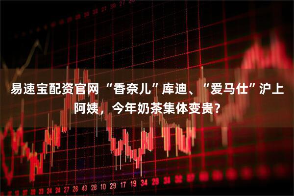 易速宝配资官网 “香奈儿”库迪、“爱马仕”沪上阿姨，今年奶茶集体变贵？