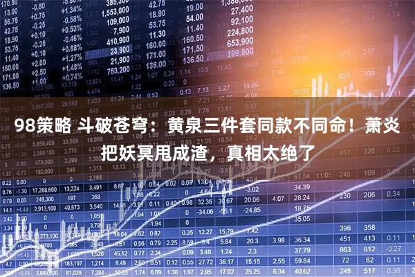 98策略 斗破苍穹：黄泉三件套同款不同命！萧炎把妖冥甩成渣，真相太绝了