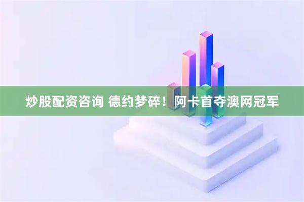 炒股配资咨询 德约梦碎！阿卡首夺澳网冠军