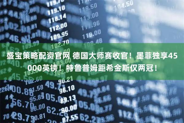 盛宝策略配资官网 德国大师赛收官！墨菲独享45000英镑！特鲁普姆距希金斯仅两冠！