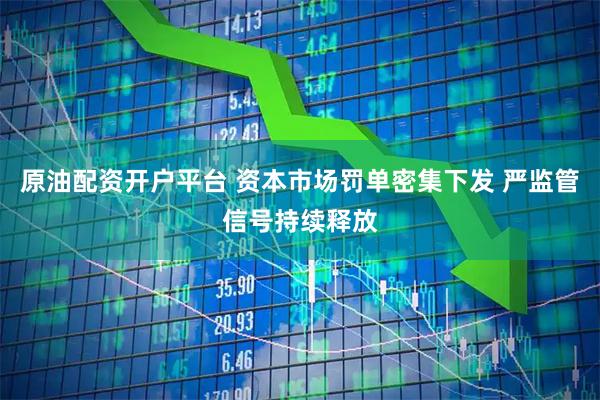 原油配资开户平台 资本市场罚单密集下发 严监管信号持续释放
