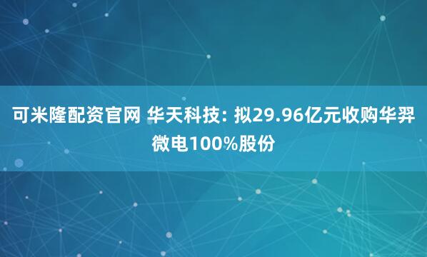 可米隆配资官网 华天科技: 拟29.96亿元收购华羿微电100%股份
