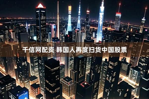 千信网配资 韩国人再度扫货中国股票