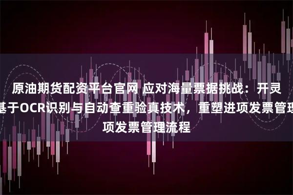 原油期货配资平台官网 应对海量票据挑战：开灵科技基于OCR识别与自动查重验真技术，重塑进项发票管理流程