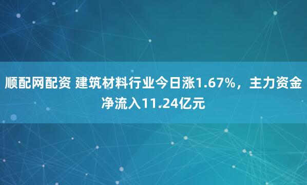 顺配网配资 建筑材料行业今日涨1.67%，主力资金净流入11.24亿元