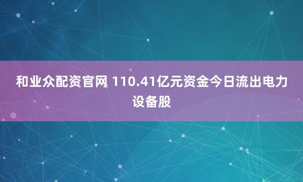 和业众配资官网 110.41亿元资金今日流出电力设备股