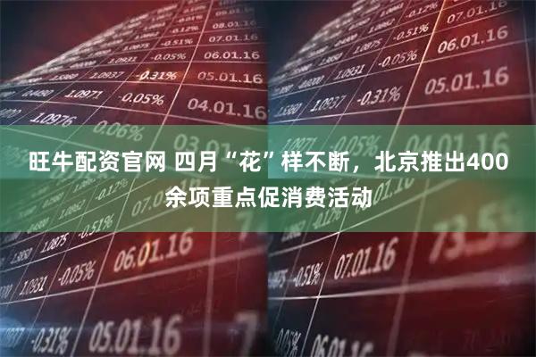 旺牛配资官网 四月“花”样不断，北京推出400余项重点促消费活动