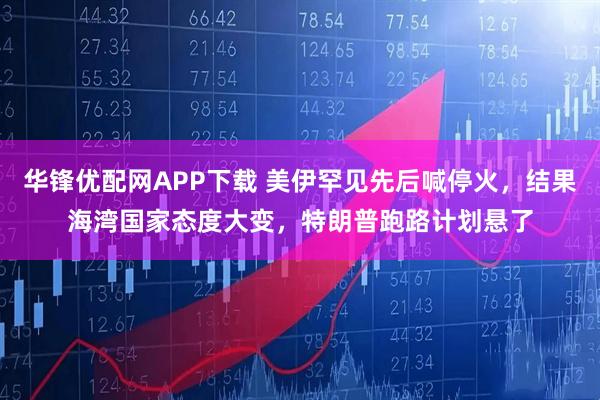 华锋优配网APP下载 美伊罕见先后喊停火，结果海湾国家态度大变，特朗普跑路计划悬了