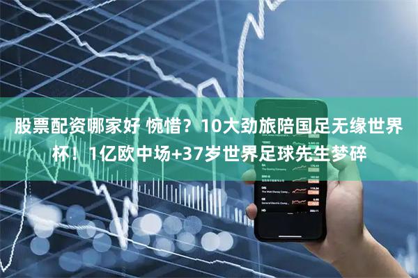 股票配资哪家好 惋惜？10大劲旅陪国足无缘世界杯！1亿欧中场+37岁世界足球先生梦碎