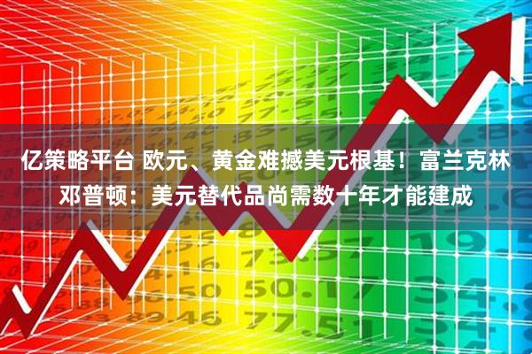 亿策略平台 欧元、黄金难撼美元根基！富兰克林邓普顿：美元替代品尚需数十年才能建成