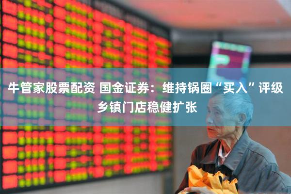 牛管家股票配资 国金证券：维持锅圈“买入”评级 乡镇门店稳健扩张