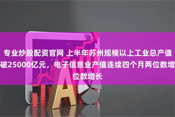 专业炒股配资官网 上半年苏州规模以上工业总产值突破25000亿元，电子信息业产值连续四个月两位数增长
