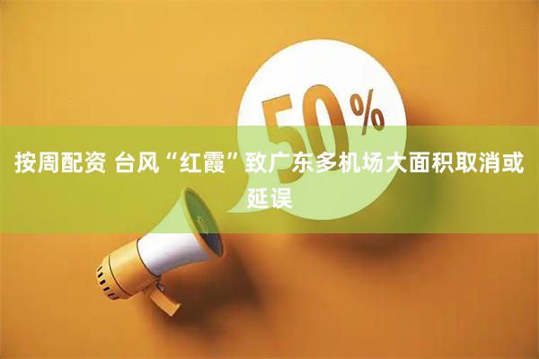 按周配资 台风“红霞”致广东多机场大面积取消或延误
