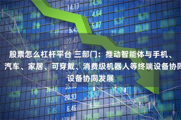 股票怎么杠杆平台 三部门：推动智能体与手机、电脑、汽车、家居、可穿戴、消费级机器人等终端设备协同发展