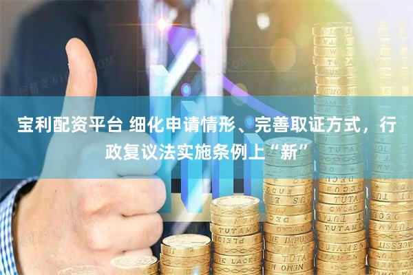 宝利配资平台 细化申请情形、完善取证方式，行政复议法实施条例上“新”
