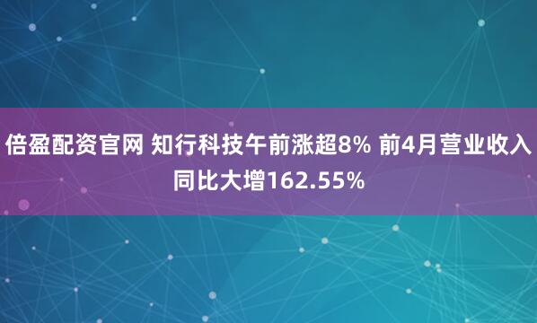 倍盈配资官网 知行科技午前涨超8% 前4月营业收入同比大增162.55%