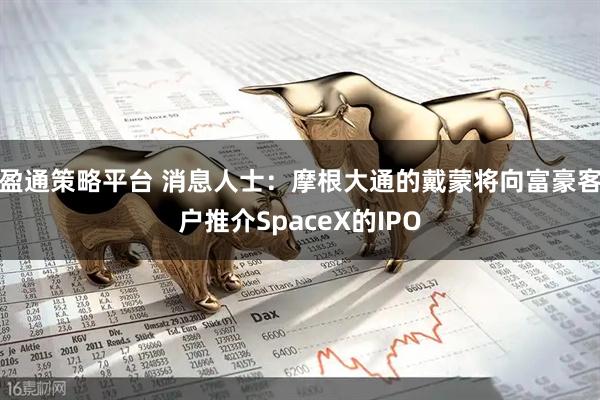 盈通策略平台 消息人士：摩根大通的戴蒙将向富豪客户推介SpaceX的IPO