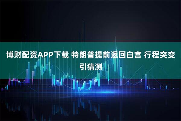 博财配资APP下载 特朗普提前返回白宫 行程突变引猜测
