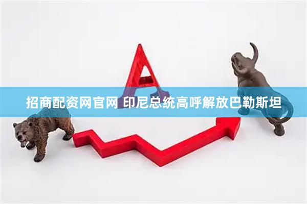 招商配资网官网 印尼总统高呼解放巴勒斯坦