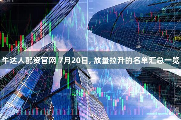 牛达人配资官网 7月20日, 放量拉升的名单汇总一览