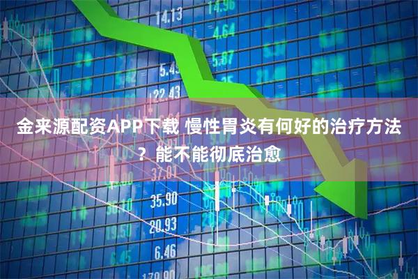 金来源配资APP下载 慢性胃炎有何好的治疗方法？能不能彻底治愈