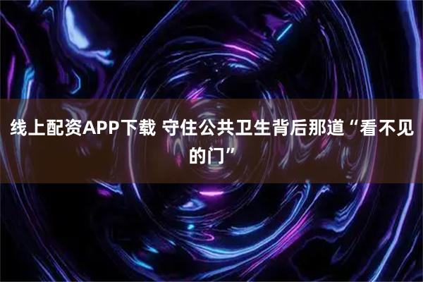 线上配资APP下载 守住公共卫生背后那道“看不见的门”